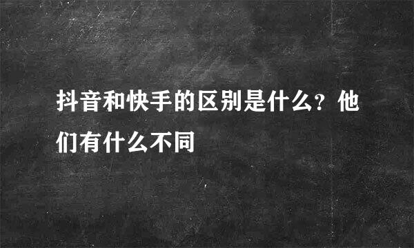 抖音和快手的区别是什么？他们有什么不同