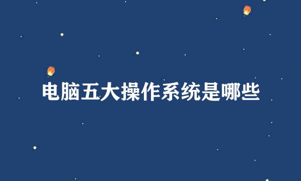 电脑五大操作系统是哪些