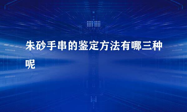 朱砂手串的鉴定方法有哪三种呢