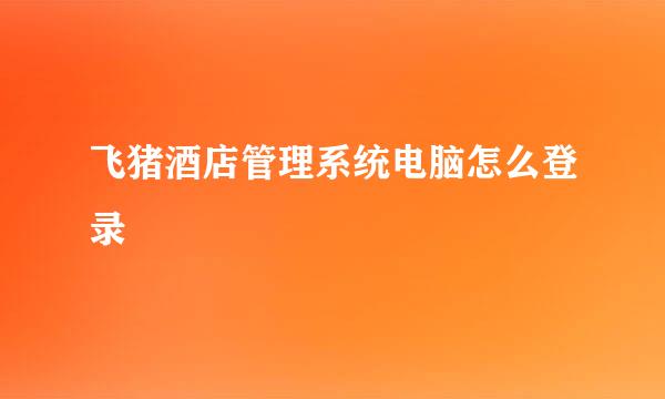 飞猪酒店管理系统电脑怎么登录