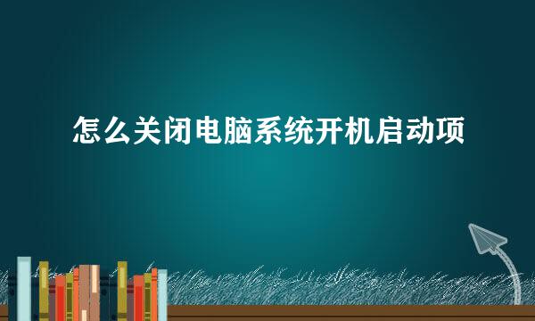 怎么关闭电脑系统开机启动项