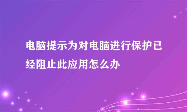 电脑提示为对电脑进行保护已经阻止此应用怎么办