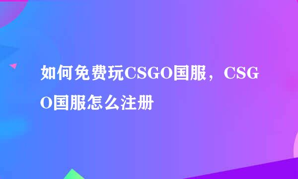 如何免费玩CSGO国服，CSGO国服怎么注册