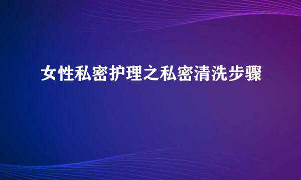 女性私密护理之私密清洗步骤