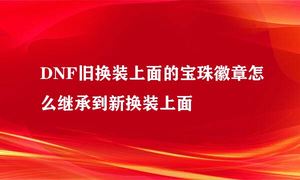 DNF旧换装上面的宝珠徽章怎么继承到新换装上面