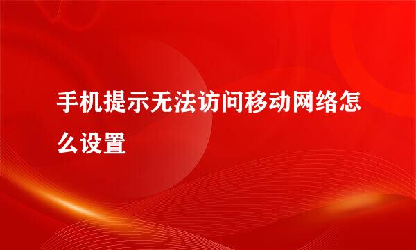 手机提示无法访问移动网络怎么设置