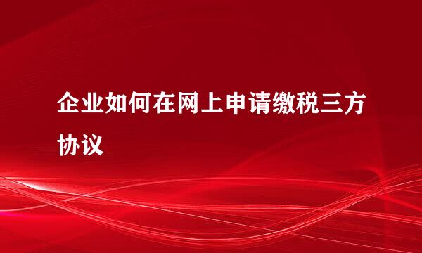 企业如何在网上申请缴税三方协议