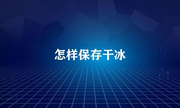 怎样保存干冰