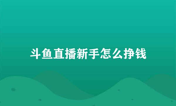 斗鱼直播新手怎么挣钱