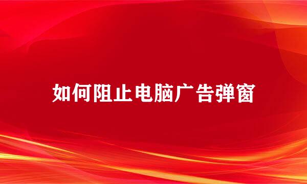 如何阻止电脑广告弹窗