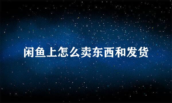 闲鱼上怎么卖东西和发货