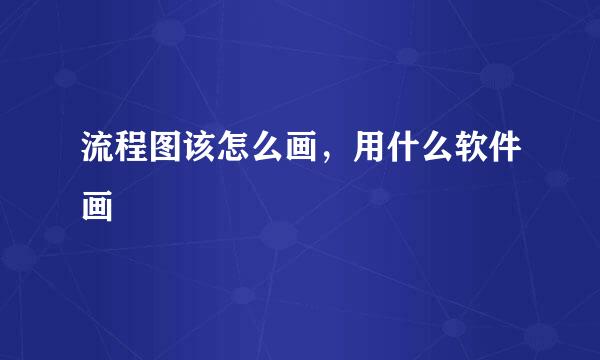 流程图该怎么画，用什么软件画