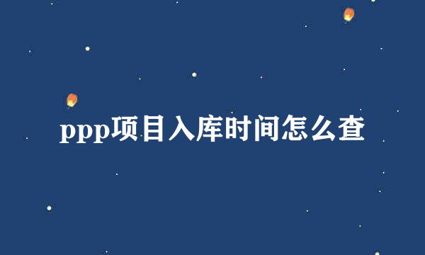 ppp项目入库时间怎么查