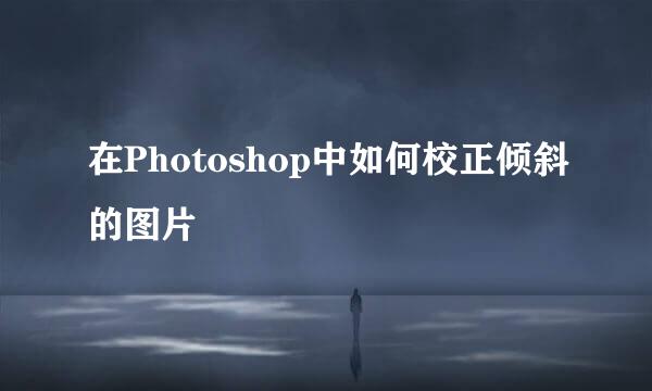 在Photoshop中如何校正倾斜的图片