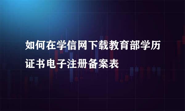 如何在学信网下载教育部学历证书电子注册备案表