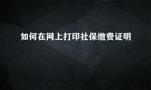 如何在网上打印社保缴费证明