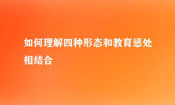 如何理解四种形态和教育惩处相结合