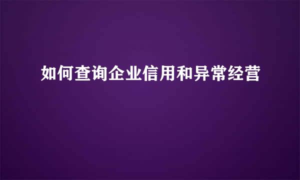 如何查询企业信用和异常经营