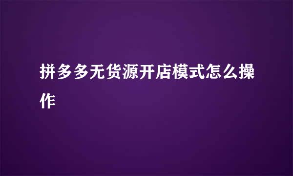 拼多多无货源开店模式怎么操作