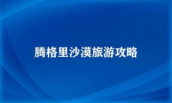 腾格里沙漠旅游攻略