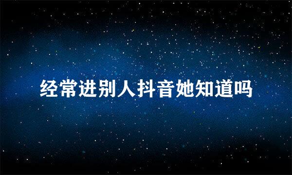 经常进别人抖音她知道吗