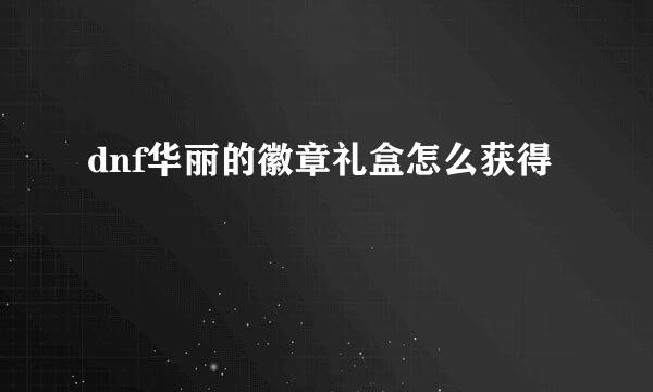 dnf华丽的徽章礼盒怎么获得