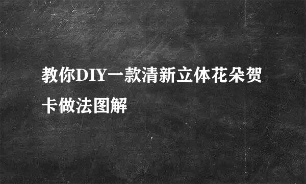 教你DIY一款清新立体花朵贺卡做法图解
