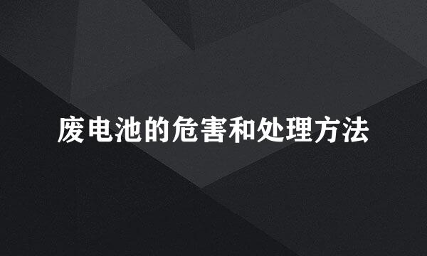 废电池的危害和处理方法