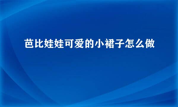 芭比娃娃可爱的小裙子怎么做