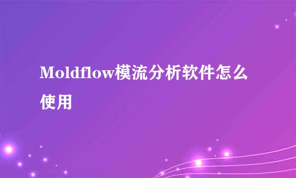 Moldflow模流分析软件怎么使用