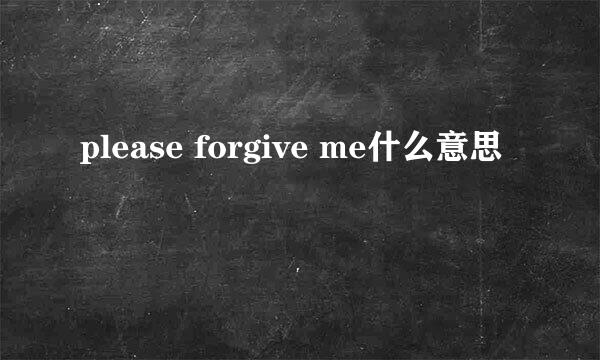 please forgive me什么意思