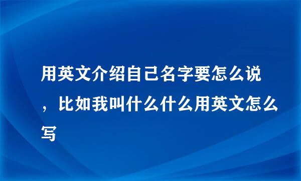 用英文介绍自己名字要怎么说，比如我叫什么什么用英文怎么写