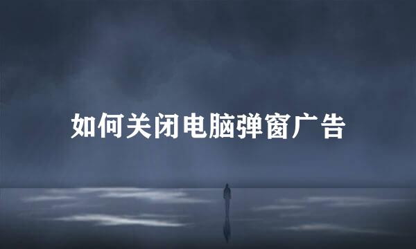 如何关闭电脑弹窗广告