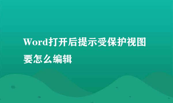 Word打开后提示受保护视图要怎么编辑