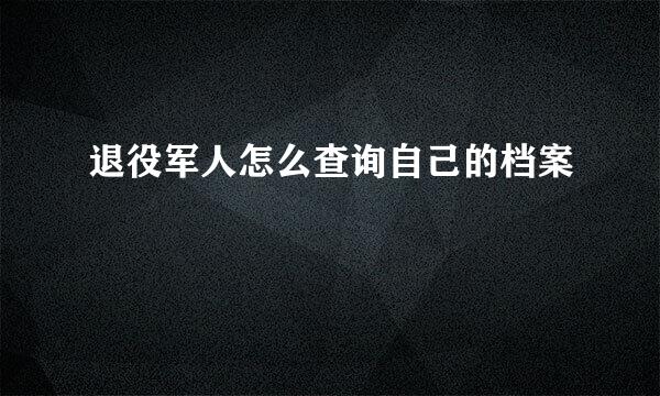 退役军人怎么查询自己的档案