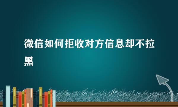 微信如何拒收对方信息却不拉黑