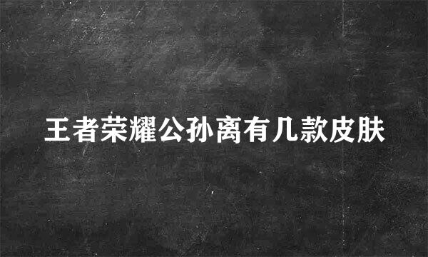 王者荣耀公孙离有几款皮肤