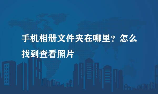 手机相册文件夹在哪里？怎么找到查看照片