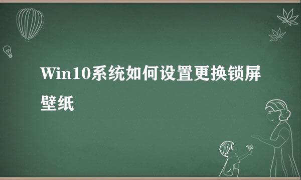 Win10系统如何设置更换锁屏壁纸