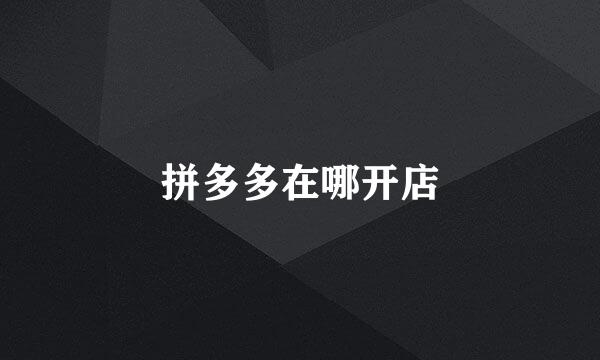 拼多多在哪开店