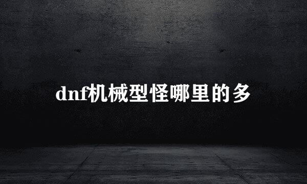 dnf机械型怪哪里的多