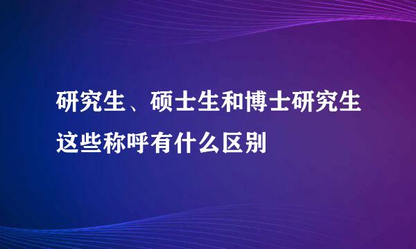 研究生、硕士生和博士研究生这些称呼有什么区别