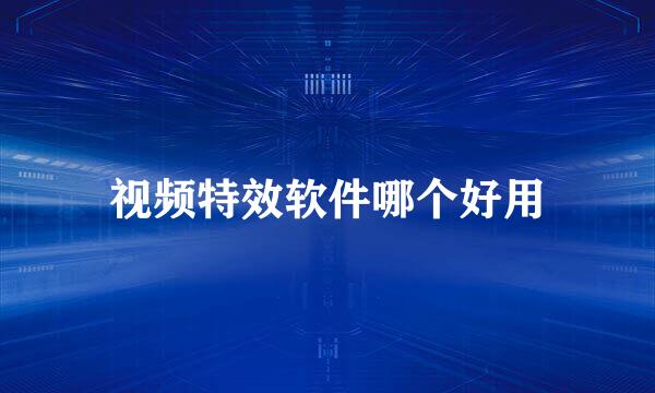 视频特效软件哪个好用
