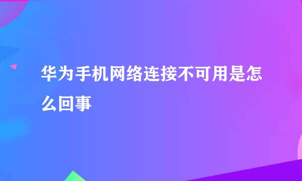 华为手机网络连接不可用是怎么回事