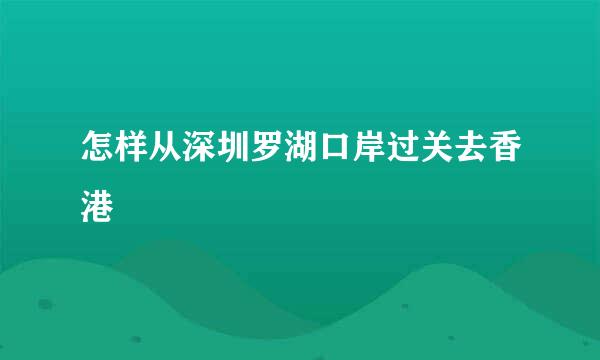 怎样从深圳罗湖口岸过关去香港