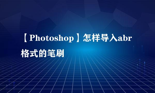 【Photoshop】怎样导入abr格式的笔刷