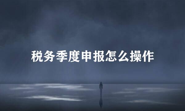 税务季度申报怎么操作