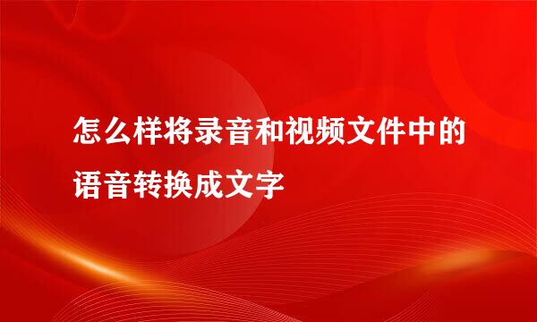 怎么样将录音和视频文件中的语音转换成文字