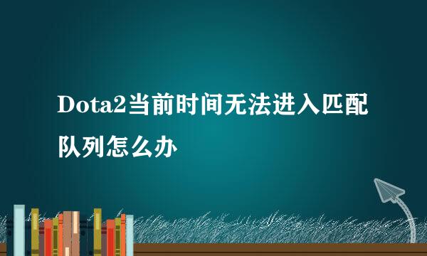 Dota2当前时间无法进入匹配队列怎么办