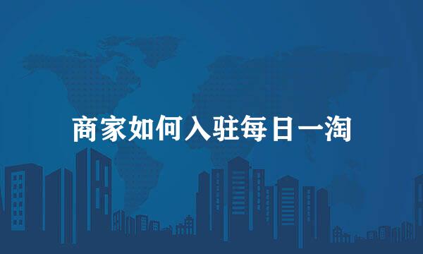 商家如何入驻每日一淘